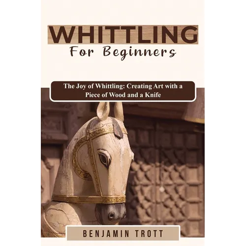 Whittling for Beginners: The Joy of Whittling: Creating Art with a Piece of Wood and a Knife - Paperback
