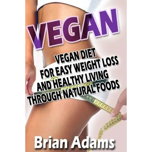 Vegan: Vegan Diet for Easy Weight Loss and Healthy Living Through Natural Foods - Paperback