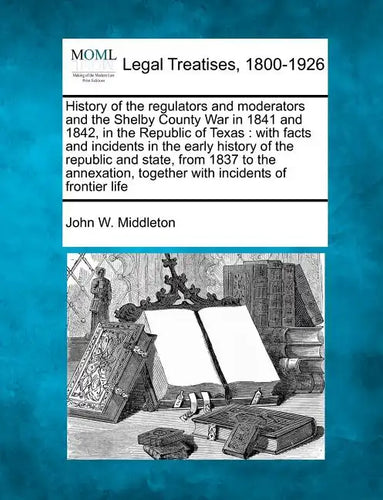 History of the Regulators and Moderators and the Shelby County War in 1841 and 1842, in the Republic of Texas: With Facts and Incidents in the Early H - Paperback