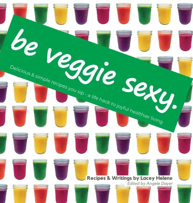 Be Veggie Sexy: Delicious & simple recipes you sip - a life hack to joyful healthier living. - Hardcover