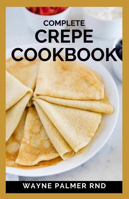 Complete Crepe Cookbook: Delicious Crepe Recipes for Every Meal - Paperback