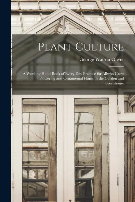 Plant Culture; a Working Hand-book of Every Day Practice for Allwho Grow Flowering and Ornamental Plants in the Garden and Greenhouse - Paperback