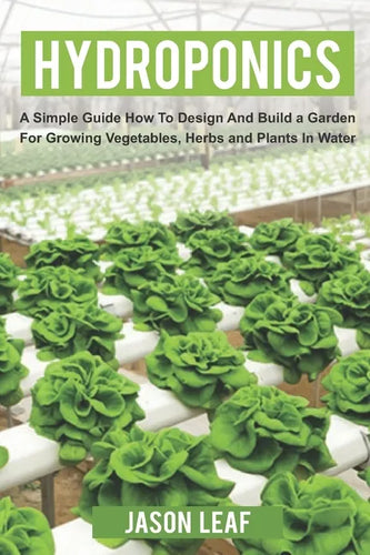Hydroponics: A Simple Guide How to Design and Build a Garden for Growing Vegetables, Herbs and Plants in Water - Paperback