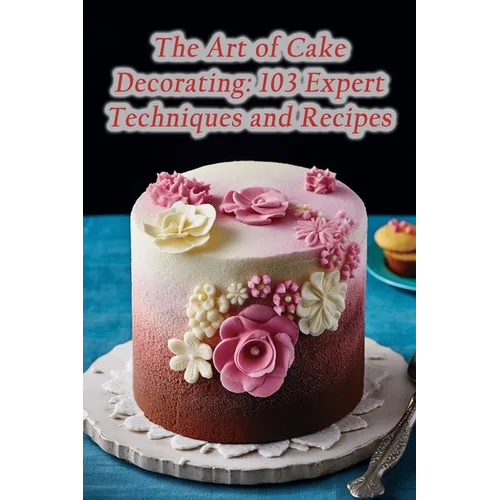 The Art of Cake Decorating: 103 Expert Techniques and Recipes - Paperback