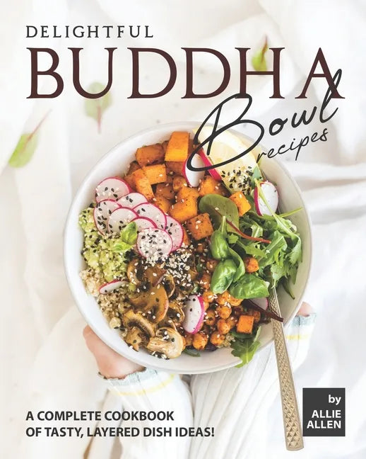 Delightful Buddha Bowl Recipes: A Complete Cookbook of Tasty, Layered Dish Ideas! - Paperback