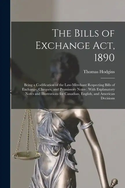The Bills of Exchange Act, 1890: Being a Codification of the Law-Merchant Respecting Bills of Exchange, Cheques, and Promissory Notes: With Explanator - Paperback
