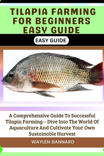 Tilapia Farming for Beginners Easy Guide: A Comprehensive Guide To Successful Tilapia Farming - Dive Into The World Of Aquaculture And Cultivate Your - Paperback