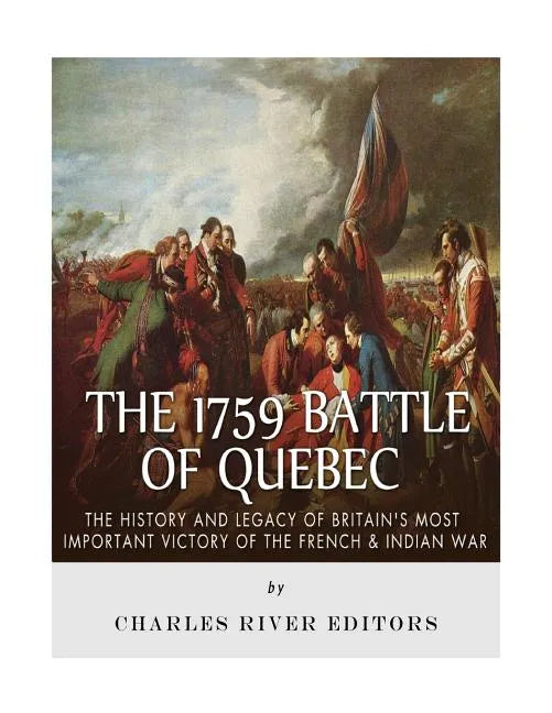 The 1759 Battle of Quebec: The History and Legacy of Britain's Most Important Victory of the French & Indian War - Paperback