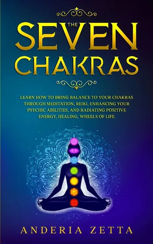The Seven Chakras: Learn How to Bring Balance to Your Chakras Through Meditation, Reiki, Enhancing Your Psychic Abilities, and Radiating Positive Ener - Paperback