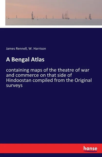 A Bengal Atlas: containing maps of the theatre of war and commerce on that side of Hindoostan compiled from the Original surveys - Paperback