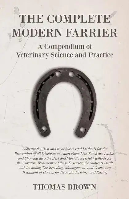 The Complete Modern Farrier - A Compendium of Veterinary Science and Practice - Showing the Best and most Successful Methods for the Prevention of all - Paperback