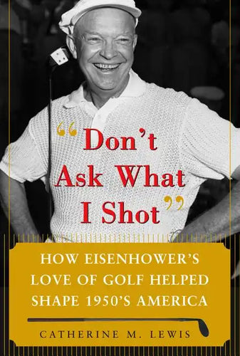 Don't Ask What I Shot: How President Eisenhower's Love of Golf Helped Shape 1950's America - Hardcover
