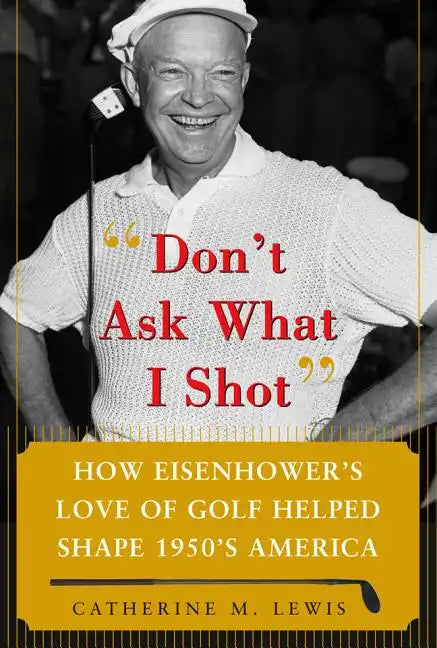 Don't Ask What I Shot: How President Eisenhower's Love of Golf Helped Shape 1950's America - Hardcover