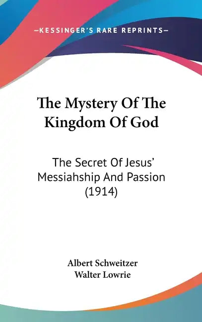 The Mystery Of The Kingdom Of God: The Secret Of Jesus' Messiahship And Passion (1914) - Hardcover