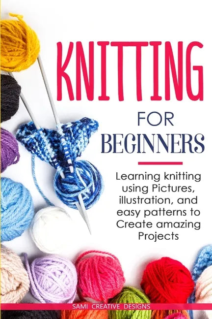 Knitting for Beginners: Learning knitting using pictures, illustration, and easy patterns to create amazing projects - Paperback