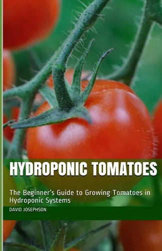Hydroponic Tomatoes: The Beginner's Guide to Growing Tomatoes in Hydroponic Systems - Paperback