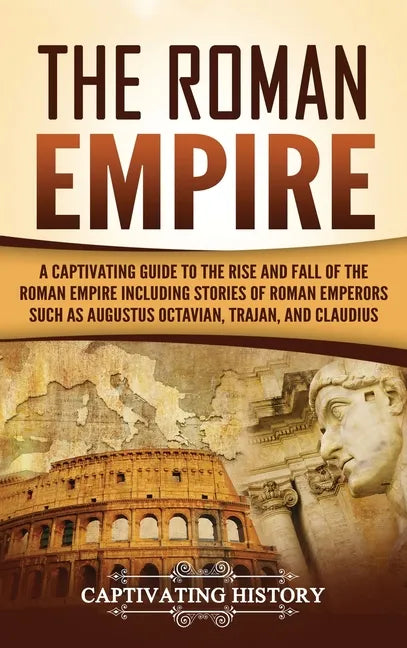 The Roman Empire: A Captivating Guide to the Rise and Fall of the Roman Empire Including Stories of Roman Emperors Such as Augustus Octa - Hardcover