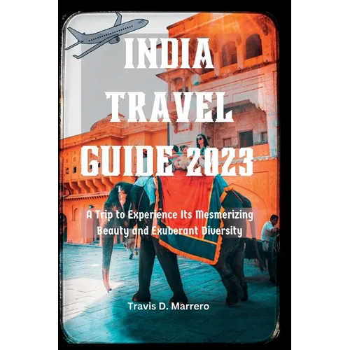 India Travel Guide 2023: A Trip to Experience Its Mesmerizing Beauty and Exuberant Diversity - Paperback