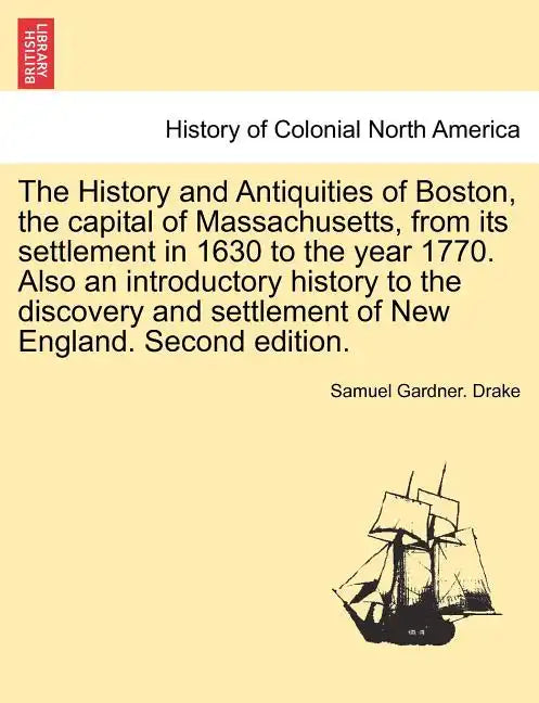 The History and Antiquities of Boston, the capital of Massachusetts, from its settlement in 1630 to the year 1770. Also an introductory history to the - Paperback