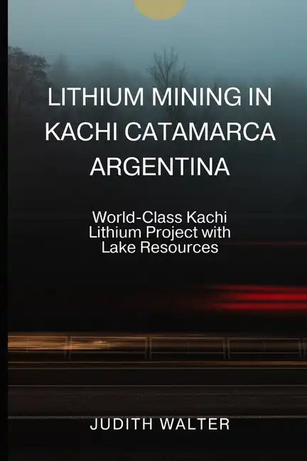 Lithium Mining in Kachi Catamarca Argentina: World-Class Kachi Lithium Project with Lake Resources - Paperback