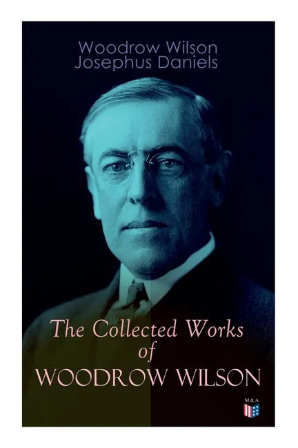 The Collected Works of Woodrow Wilson: The New Freedom, Congressional Government, George Washington, Essays, Inaugural Addresses, State of the Union A - Paperback