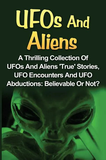 UFOs And Aliens: A Thrilling Collection Of UFOs And Aliens 'True' Stories, UFO Encounters And UFO Abductions: Believable Or Not? - Paperback