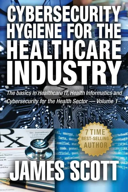 Cybersecurity Hygiene for the Healthcare Industry: The basics in Healthcare IT, Health Informatics and Cybersecurity for the Health Sector Volume 1 - Paperback
