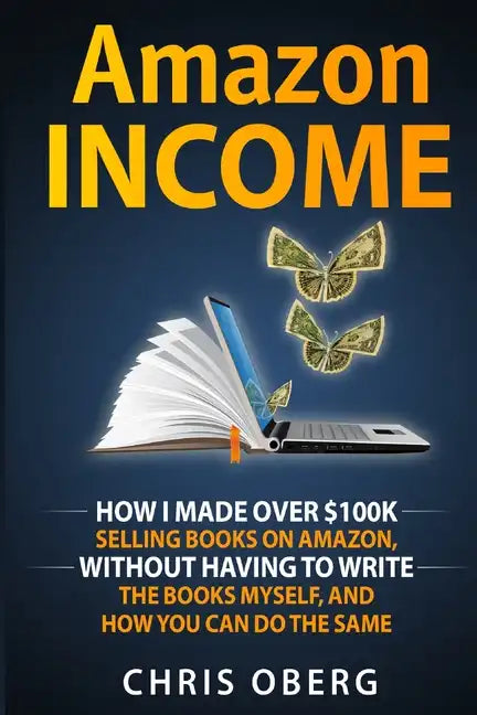 Amazon Income: How I Made Over $100K Selling Books On Amazon, Without Having To Write The Books Myself, And How You Can Do The Same - Paperback