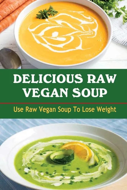 Delicious Raw Vegan Soup: Use Raw Vegan Soup To Lose Weight - Paperback