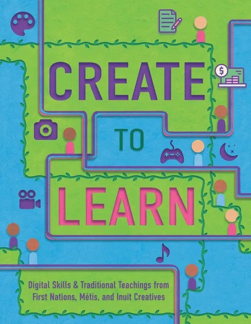 Create to Learn: Digital Skills & Traditional Teachings from First Nations, Métis and Inuit Creatives - Paperback