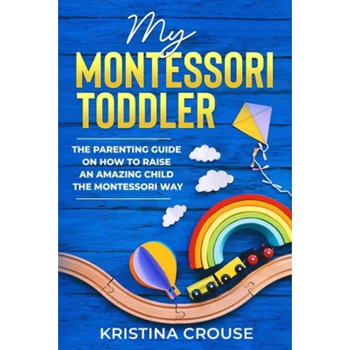 My Montessori Toddler - The Parenting Guide on How to Raise an Amazing Child the Montessori Way: Fun, Educational & Engaging Way To Teach Growing Todd - Paperback