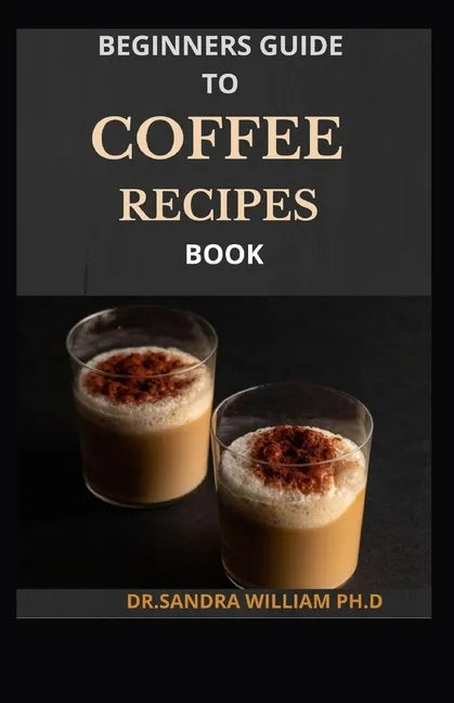 Beginners Guide to Coffee Recipes Book: 40 DIY Coffee and Espresso Drinks to Make at Home - Paperback