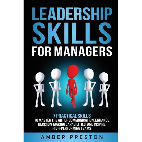 Leadership Skills for Managers: 7 Practical Skills to Master the Art of Communication, Enhance Decision-Making Capabilities, and Inspire High-Performi - Paperback