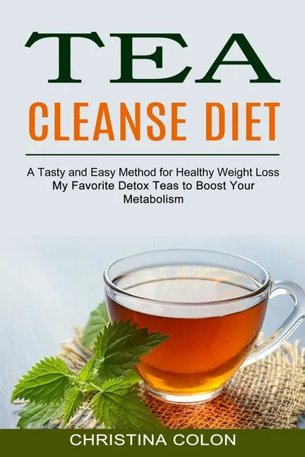 Tea Cleanse Diet: My Favorite Detox Teas to Boost Your Metabolism (A Tasty and Easy Method for Healthy Weight Loss) - Paperback