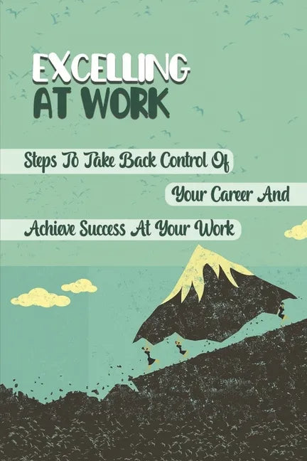 Excelling At Work: Steps To Take Back Control Of Your Career And Achieve Success At Your Work: Career Development Strategies - Paperback