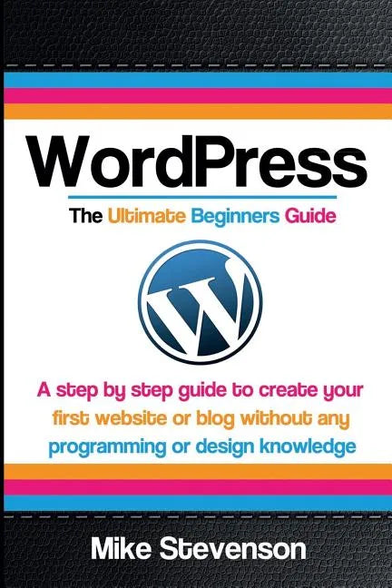 Wordpress The Ultimate Beginners Guide: A step by step guide to create your first website or blog without any programming or design knowledge - Paperback