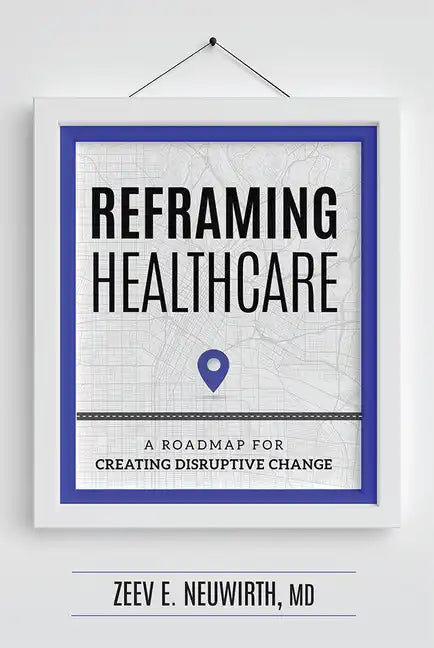 Reframing Healthcare: A Roadmap for Creating Disruptive Change - Hardcover