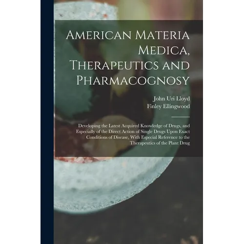 American Materia Medica, Therapeutics and Pharmacognosy: Developing the Latest Acquired Knowledge of Drugs, and Especially of the Direct Action of Sin - Paperback
