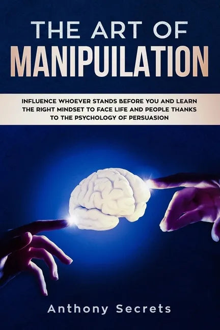 The Art Of Manipulation: Influence Whoever Stands Before You and Learn the Right Mindset to Face Life and People Thanks to the Psychology of Persuasio - Paperback