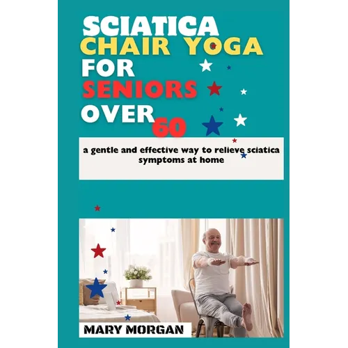 Sciatica chair yoga for seniors over 60: a gentle and effective way to relieve sciatica symptoms at home - Paperback