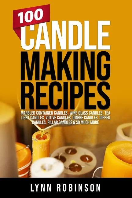100 Candle Making Recipes: Marbled Container Candles, Wine Glass Candles, Tea Light Candles, Votive Candles, Ombre Candles, Dipped Candles, Pillar Can - Paperback
