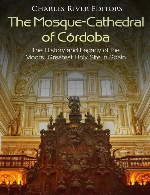 The Mosque-Cathedral of Córdoba: The History and Legacy of the Moors' Greatest Holy Site in Spain - Paperback
