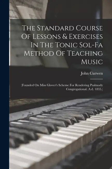 The Standard Course Of Lessons & Exercises In The Tonic Sol-fa Method Of Teaching Music: (founded On Miss Glover's Scheme For Rendering Psalmody Congr - Paperback