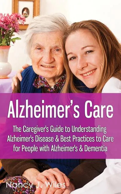 Alzheimer's Care - The Caregiver's Guide to Understanding Alzheimer's Disease & Best Practices to Care for People with Alzheimer's & Dementia - Paperback