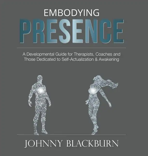 Embodying Presence: A Developmental Guide for Therapists, Coaches and Those Dedicated to Self-Actualization and Awakening - Hardcover