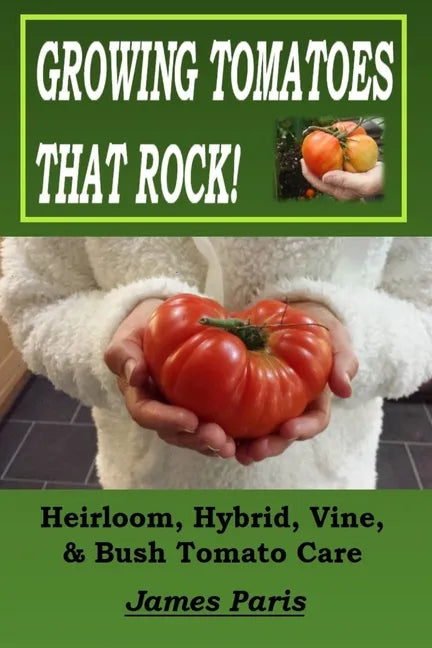 Growing Tomatoes That Rock! Heirloom, Hybrid, Vine, & Bush Tomato Care - Paperback