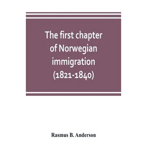 The first chapter of Norwegian immigration (1821-1840): its causes and results; With an introduction on the services rendered by the Scandinavians to - Paperback