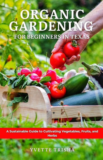 Organic Gardening for Beginners in Texas: A Sustainable Guide to Cultivating Vegetables, Fruits, and Herbs - Paperback