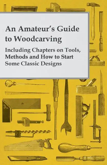 An Amateur's Guide to Woodcarving - Including Chapters on Tools, Methods and How to Start Some Classic Designs - Paperback