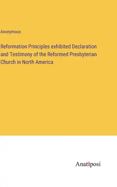 Reformation Principles exhibited Declaration and Testimony of the Reformed Presbyterian Church in North America - Hardcover